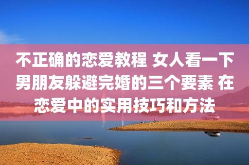 不正确的恋爱教程 女人看一下男朋友躲避完婚的三个要素 在恋爱中的实用技巧和方法