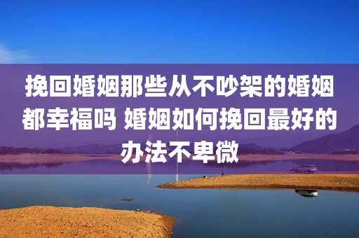 挽回婚姻那些从不吵架的婚姻都幸福吗 婚姻如何挽回最好的办法不卑微