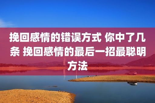 挽回感情的错误方式 你中了几条 挽回感情的最后一招最聪明方法