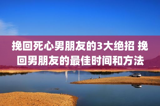 挽回死心男朋友的3大绝招 挽回男朋友的最佳时间和方法
