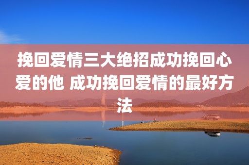 挽回爱情三大绝招成功挽回心爱的他 成功挽回爱情的最好方法