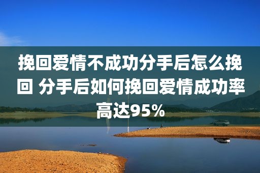 挽回爱情不成功分手后怎么挽回 分手后如何挽回爱情成功率高达95%