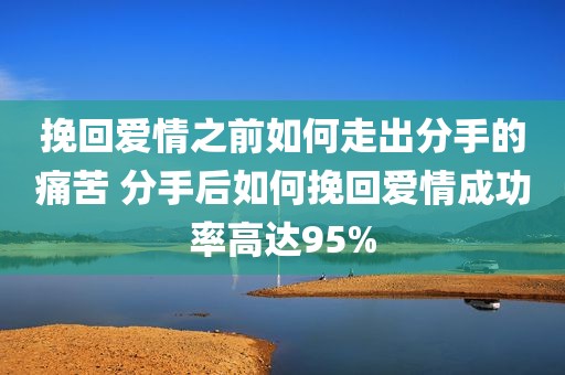 挽回爱情之前如何走出分手的痛苦 分手后如何挽回爱情成功率高达95%