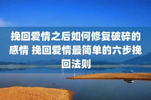 挽回爱情之后如何修复破碎的感情 挽回爱情最简单的六步挽回法则