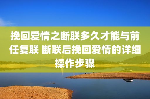 挽回爱情之断联多久才能与前任复联 断联后挽回爱情的详细操作步骤