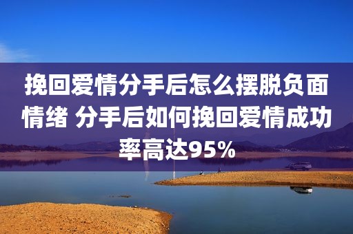 挽回爱情分手后怎么摆脱负面情绪 分手后如何挽回爱情成功率高达95%