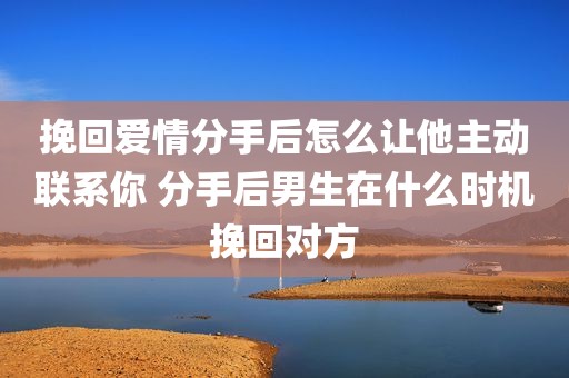 挽回爱情分手后怎么让他主动联系你 分手后男生在什么时机挽回对方