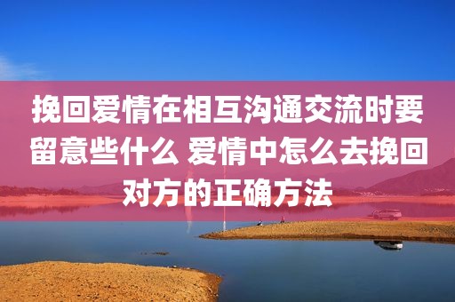 挽回爱情在相互沟通交流时要留意些什么 爱情中怎么去挽回对方的正确方法