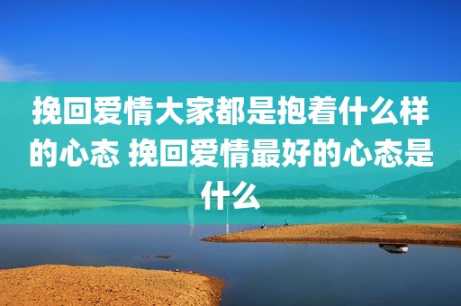 挽回爱情大家都是抱着什么样的心态 挽回爱情最好的心态是什么