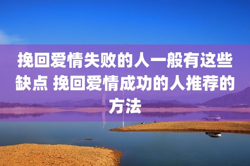 挽回爱情失败的人一般有这些缺点 挽回爱情成功的人推荐的方法