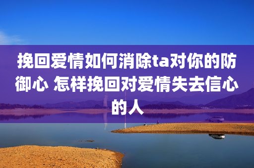 挽回爱情如何消除ta对你的防御心 怎样挽回对爱情失去信心的人