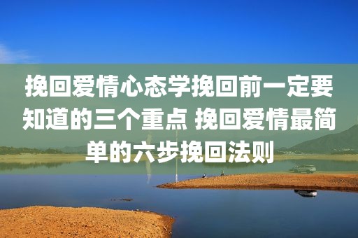 挽回爱情心态学挽回前一定要知道的三个重点 挽回爱情最简单的六步挽回法则