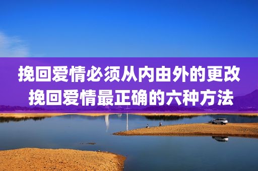 挽回爱情必须从内由外的更改 挽回爱情最正确的六种方法