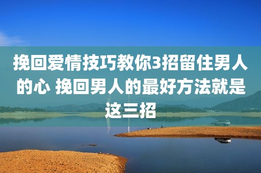 挽回爱情技巧教你3招留住男人的心 挽回男人的最好方法就是这三招