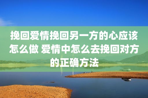 挽回爱情挽回另一方的心应该怎么做 爱情中怎么去挽回对方的正确方法