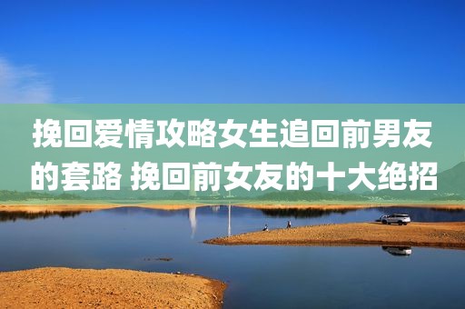 挽回爱情攻略女生追回前男友的套路 挽回前女友的十大绝招