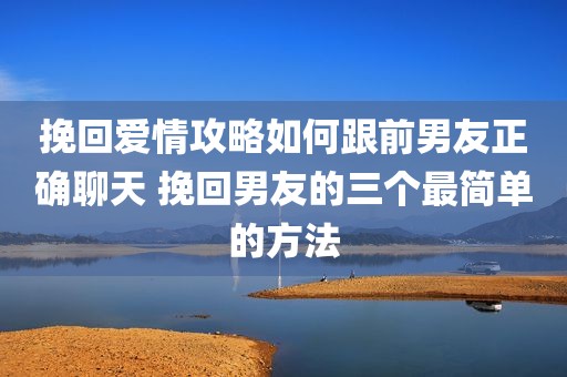 挽回爱情攻略如何跟前男友正确聊天 挽回男友的三个最简单的方法
