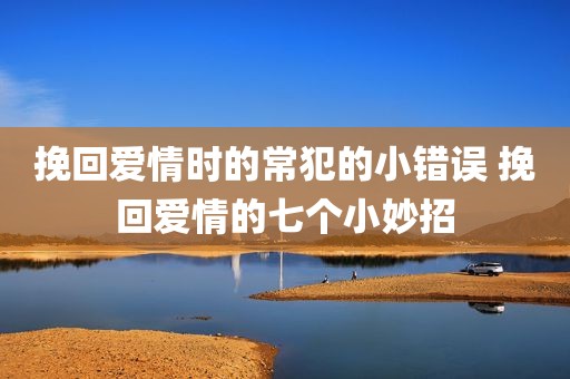 挽回爱情时的常犯的小错误 挽回爱情的七个小妙招