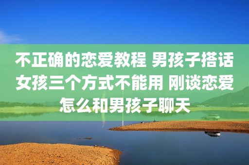 不正确的恋爱教程 男孩子搭话女孩三个方式不能用 刚谈恋爱怎么和男孩子聊天