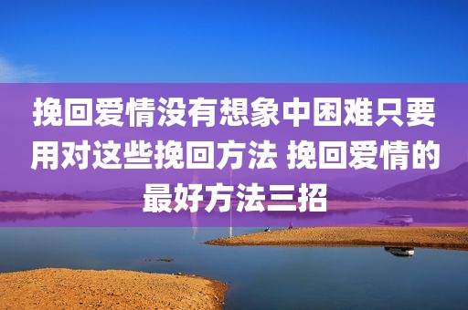 挽回爱情没有想象中困难只要用对这些挽回方法 挽回爱情的最好方法三招