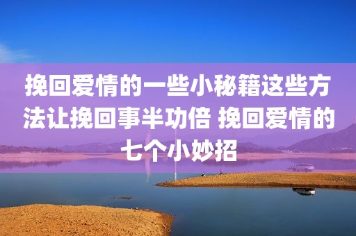 挽回爱情的一些小秘籍这些方法让挽回事半功倍 挽回爱情的七个小妙招