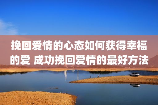 挽回爱情的心态如何获得幸福的爱 成功挽回爱情的最好方法