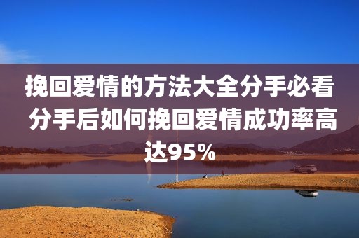 挽回爱情的方法大全分手必看 分手后如何挽回爱情成功率高达95%