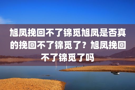 旭凤挽回不了锦觅旭凤是否真的挽回不了锦觅了？旭凤挽回不了锦觅了吗