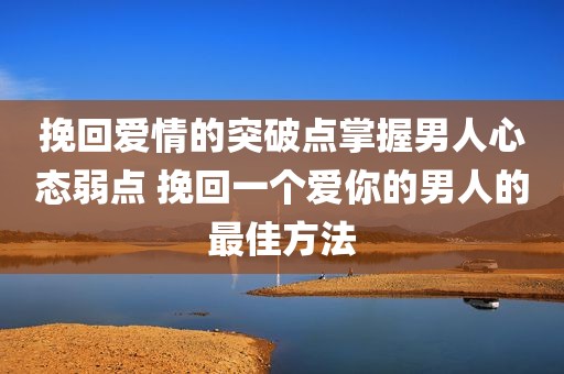 挽回爱情的突破点掌握男人心态弱点 挽回一个爱你的男人的最佳方法