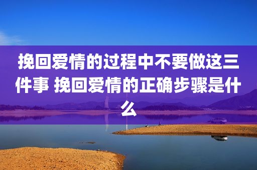 挽回爱情的过程中不要做这三件事 挽回爱情的正确步骤是什么