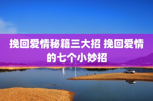 挽回爱情秘籍三大招 挽回爱情的七个小妙招
