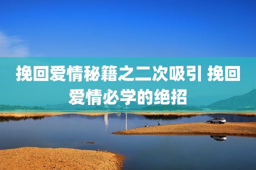 挽回爱情秘籍之二次吸引 挽回爱情必学的绝招