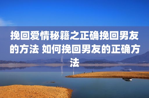 挽回爱情秘籍之正确挽回男友的方法 如何挽回男友的正确方法