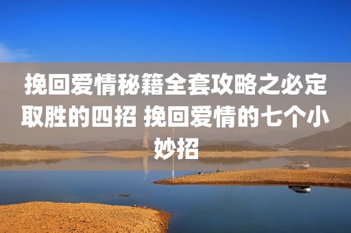 挽回爱情秘籍全套攻略之必定取胜的四招 挽回爱情的七个小妙招