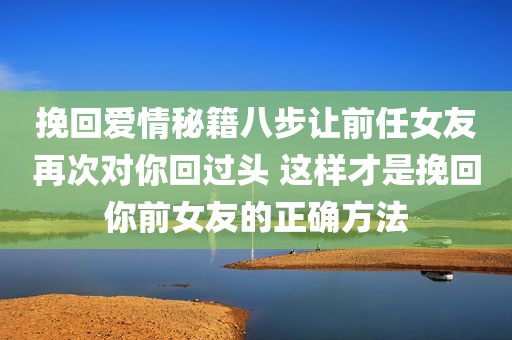 挽回爱情秘籍八步让前任女友再次对你回过头 这样才是挽回你前女友的正确方法