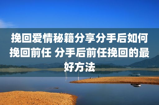 挽回爱情秘籍分享分手后如何挽回前任 分手后前任挽回的最好方法