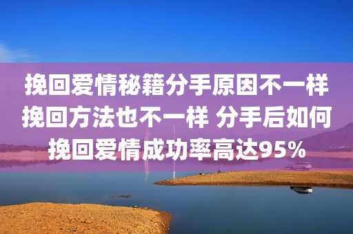 挽回爱情秘籍分手原因不一样挽回方法也不一样 分手后如何挽回爱情成功率高达95%