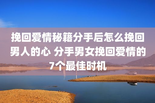 挽回爱情秘籍分手后怎么挽回男人的心 分手男女挽回爱情的7个最佳时机