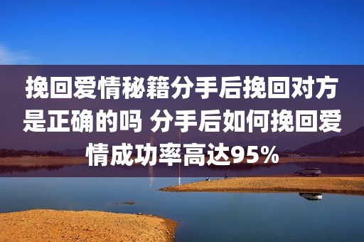 挽回爱情秘籍分手后挽回对方是正确的吗 分手后如何挽回爱情成功率高达95%