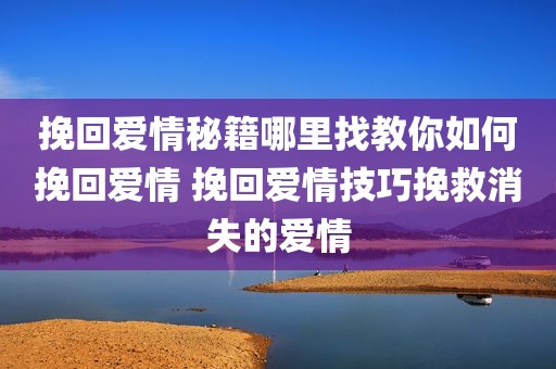 挽回爱情秘籍哪里找教你如何挽回爱情 挽回爱情技巧挽救消失的爱情
