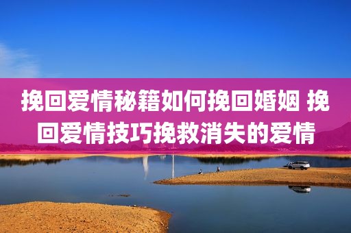 挽回爱情秘籍如何挽回婚姻 挽回爱情技巧挽救消失的爱情