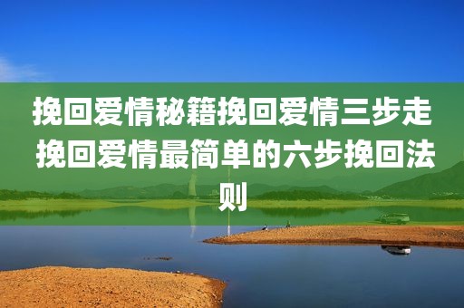 挽回爱情秘籍挽回爱情三步走 挽回爱情最简单的六步挽回法则
