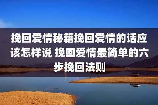 挽回爱情秘籍挽回爱情的话应该怎样说 挽回爱情最简单的六步挽回法则
