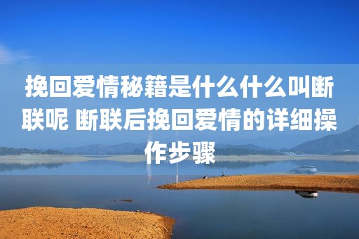 挽回爱情秘籍是什么什么叫断联呢 断联后挽回爱情的详细操作步骤