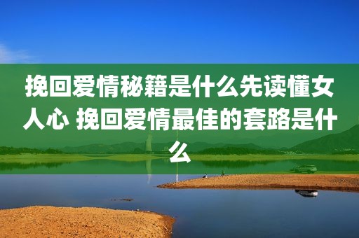 挽回爱情秘籍是什么先读懂女人心 挽回爱情最佳的套路是什么