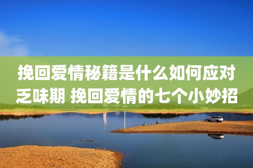 挽回爱情秘籍是什么如何应对乏味期 挽回爱情的七个小妙招