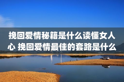 挽回爱情秘籍是什么读懂女人心 挽回爱情最佳的套路是什么