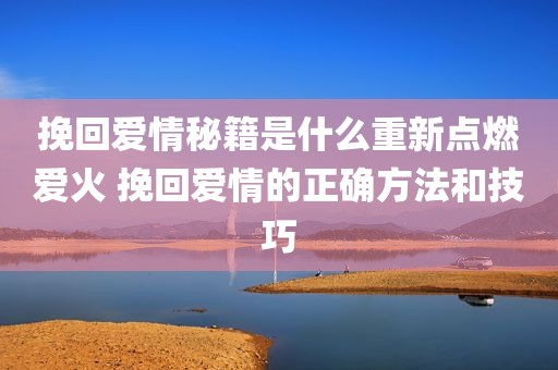 挽回爱情秘籍是什么重新点燃爱火 挽回爱情的正确方法和技巧