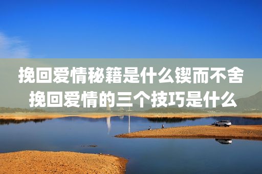 挽回爱情秘籍是什么锲而不舍 挽回爱情的三个技巧是什么