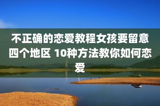 不正确的恋爱教程女孩要留意四个地区 10种方法教你如何恋爱